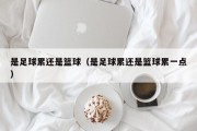 是足球累还是篮球（是足球累还是篮球累一点）