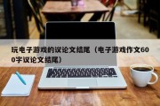 玩电子游戏的议论文结尾（电子游戏作文600字议论文结尾）