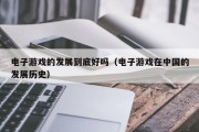 电子游戏的发展到底好吗（电子游戏在中国的发展历史）