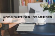 五六岁孩子玩的电子游戏（六岁儿童电子游戏）