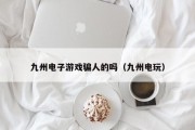 九州电子游戏骗人的吗（九州电玩）