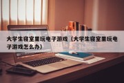 大学生寝室里玩电子游戏（大学生寝室里玩电子游戏怎么办）