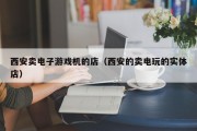西安卖电子游戏机的店（西安的卖电玩的实体店）
