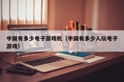 中国有多少电子游戏机（中国有多少人玩电子游戏）