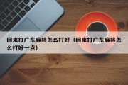回来打广东麻将怎么打好（回来打广东麻将怎么打好一点）