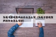 为电子游戏发声的作文怎么写（为电子游戏发声的作文怎么写好）