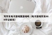 写作文电子游戏算游戏吗（电子游戏作文600字记叙文）