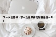 下一次世界杯（下一次世界杯足球赛是哪一年）