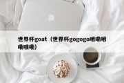 世界杯goat（世界杯gogogo哦嘞哦嘞哦嘞）