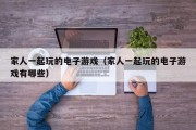 家人一起玩的电子游戏（家人一起玩的电子游戏有哪些）