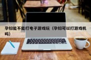 孕妇能不能打电子游戏玩（孕妇可以打游戏机吗）