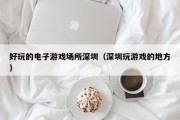 好玩的电子游戏场所深圳（深圳玩游戏的地方）