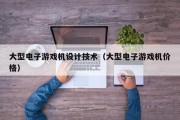 大型电子游戏机设计技术（大型电子游戏机价格）