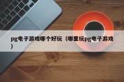 pg电子游戏哪个好玩（哪里玩pg电子游戏）