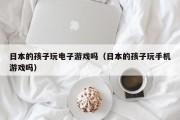 日本的孩子玩电子游戏吗（日本的孩子玩手机游戏吗）
