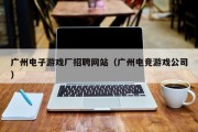 广州电子游戏厂招聘网站（广州电竞游戏公司）