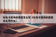玩电子游戏的感想怎么写（玩电子游戏的感想怎么写作文）