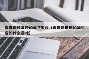 青春期经常玩的电子游戏（青春期里面的学生玩的什么游戏）