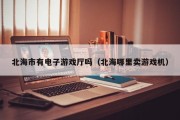 北海市有电子游戏厅吗（北海哪里卖游戏机）