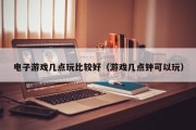 电子游戏几点玩比较好（游戏几点钟可以玩）