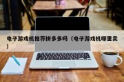 电子游戏机推荐拼多多吗（电子游戏机哪里卖）