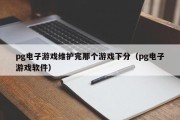 pg电子游戏维护完那个游戏下分（pg电子游戏软件）