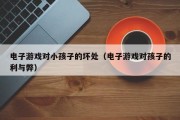 电子游戏对小孩子的坏处（电子游戏对孩子的利与弊）