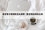 星空电子游戏机怎么样啊（星空电玩城怎么样）