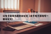 以电子游戏为题的议论文（关于电子游戏写一篇议论文）