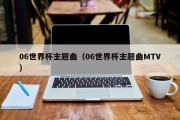 06世界杯主题曲（06世界杯主题曲MTV）