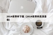 2014世界杯下载（2014世界杯高清录像）