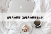 篮球突破英语（篮球突破英语怎么说）