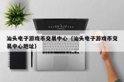 汕头电子游戏币交易中心（汕头电子游戏币交易中心地址）