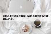 火影忍者手游新手攻略（火影忍者手游新手攻略2025年）