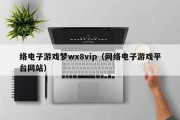 络电子游戏梦wx8vip（网络电子游戏平台网站）