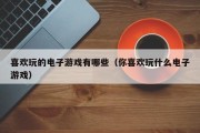 喜欢玩的电子游戏有哪些（你喜欢玩什么电子游戏）