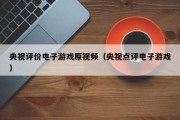 央视评价电子游戏原视频（央视点评电子游戏）