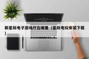 新星际电子游戏厅在哪里（星际电玩安装下载）