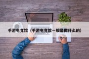 手游电竞馆（手游电竞馆一般是做什么的）