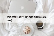 巴西世界杯游行（巴西世界杯we are one）