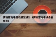 博物馆电子游戏展览设计（博物馆电子设备有哪些）