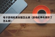 电子游戏机黑白版怎么调（游戏机黑白屏坏了怎么修）