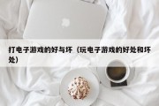 打电子游戏的好与坏（玩电子游戏的好处和坏处）