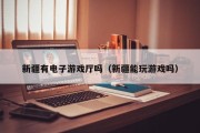 新疆有电子游戏厅吗（新疆能玩游戏吗）