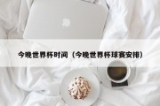 今晚世界杯时间（今晚世界杯球赛安排）
