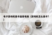电子游戏机插卡连接电脑（游戏机怎么插卡?）