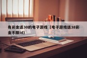 有彩金送30的电子游戏（电子游戏送38彩金不限id）