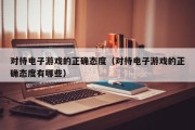 对待电子游戏的正确态度（对待电子游戏的正确态度有哪些）