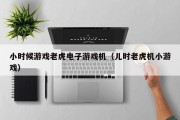 小时候游戏老虎电子游戏机（儿时老虎机小游戏）