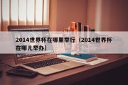 2014世界杯在哪里举行（2014世界杯在哪儿举办）